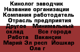 Кинолог-заводчик › Название организации ­ Компания-работодатель › Отрасль предприятия ­ Другое › Минимальный оклад ­ 1 - Все города Работа » Вакансии   . Марий Эл респ.,Йошкар-Ола г.